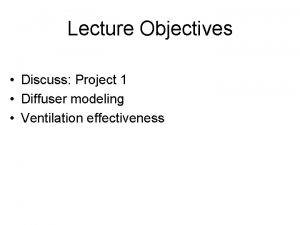 Lecture Objectives Discuss Project 1 Diffuser modeling Ventilation