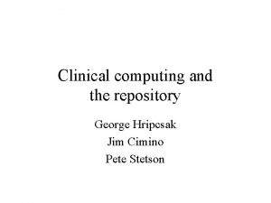 Clinical computing and the repository George Hripcsak Jim