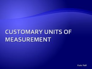 CUSTOMARY UNITS OF MEASUREMENT Kate Hall Customary Units