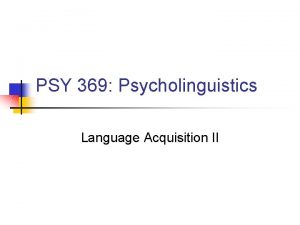 PSY 369 Psycholinguistics Language Acquisition II Language Sponges