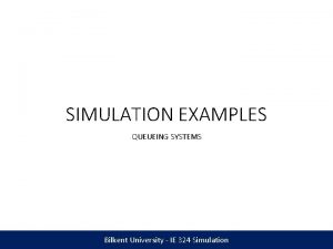 SIMULATION EXAMPLES QUEUEING SYSTEMS Bilkent University IE 324