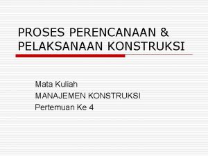 PROSES PERENCANAAN PELAKSANAAN KONSTRUKSI Mata Kuliah MANAJEMEN KONSTRUKSI