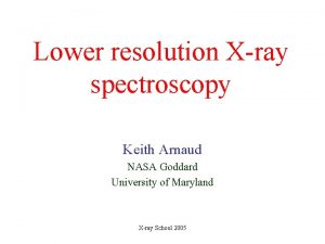 Lower resolution Xray spectroscopy Keith Arnaud NASA Goddard