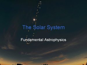 The Solar System Fundamental Astrophysics The solar system