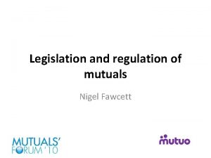 Legislation and regulation of mutuals Nigel Fawcett What