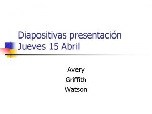 Diapositivas presentacin Jueves 15 Abril Avery Griffith Watson