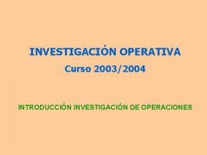 INVESTIGACIN OPERATIVA Curso 20032004 INTRODUCCIN INVESTIGACIN DE OPERACIONES