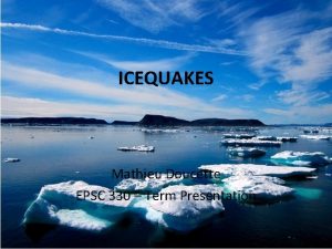 ICEQUAKES Mathieu Doucette EPSC 330 Term Presentation Glacial