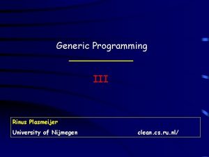 Generic Programming III Rinus Plasmeijer University of Nijmegen