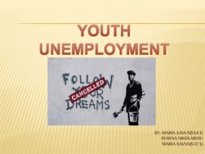 YOUTH UNEMPLOYMENT CRISIS BY MARIA SAVVA5541 IOANNA NIKOLAIDOU