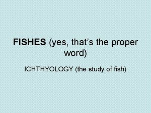 FISHES yes thats the proper word ICHTHYOLOGY the