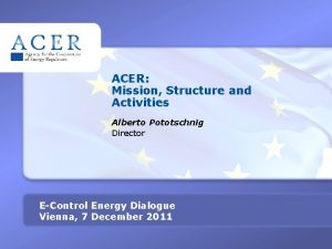 ACER Mission Structure and Activities Alberto Pototschnig Director