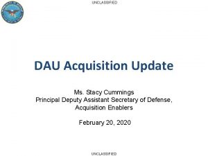 UNCLASSIFIED DAU Acquisition Update Ms Stacy Cummings Principal