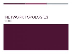 NETWORK TOPOLOGIES CS 1202 OBJECTIVES Describe the basic