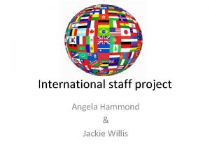International staff project Angela Hammond Jackie Willis Aims