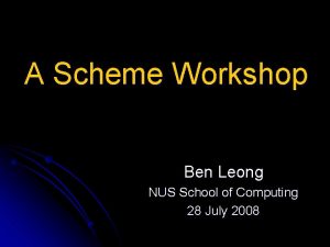 A Scheme Workshop Ben Leong NUS School of