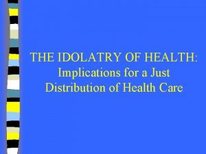 THE IDOLATRY OF HEALTH Implications for a Just