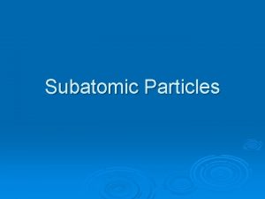 Subatomic Particles Subatomic Particles subatomiclower or smaller than
