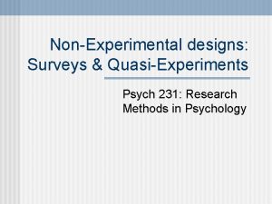 NonExperimental designs Surveys QuasiExperiments Psych 231 Research Methods