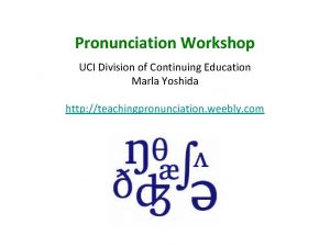 Pronunciation Workshop UCI Division of Continuing Education Marla