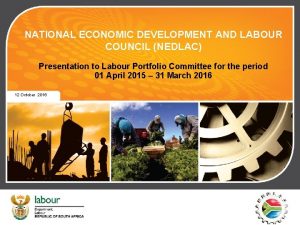 NATIONAL ECONOMIC DEVELOPMENT AND LABOUR COUNCIL NEDLAC Presentation