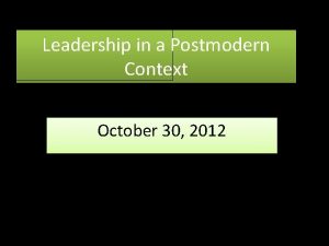 Leadership in a Postmodern Context October 30 2012