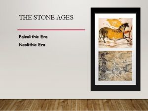THE STONE AGES Paleolithic Era Neolithic Era PALEOLITHIC