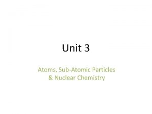 Unit 3 Atoms SubAtomic Particles Nuclear Chemistry The