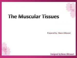 The Muscular Tissues Prepared by Reem Aldossari The