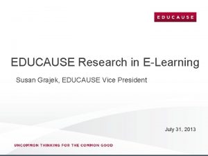 EDUCAUSE Research in ELearning Susan Grajek EDUCAUSE Vice