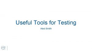 Useful Tools for Testing Aled Smith Useful Tools