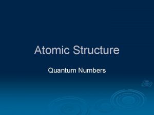 Atomic Structure Quantum Numbers Quantum Numbers specify the