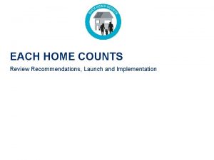 EACH HOME COUNTS Review Recommendations Launch and Implementation