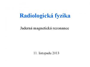 Radiologick fyzika Jadern magnetick rezonance 11 listopadu 2013