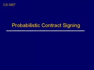 CS 395 T Probabilistic Contract Signing Probabilistic Fair