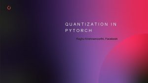 QUANTIZATION IN PYTORCH Raghu Krishnamoorthi Facebook QUANTIZATION N