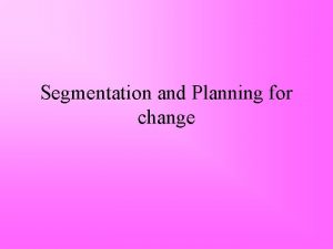 Segmentation and Planning for change Segmentation The analytical