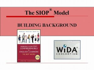 The SIOP Model BUILDING BACKGROUND Content Objectives We