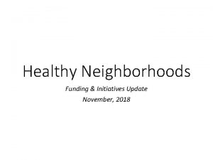 Healthy Neighborhoods Funding Initiatives Update November 2018 Healthy