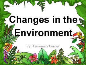 Changes in the Environment By Cammies Corner Many