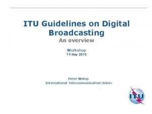 ITU Guidelines on Digital Broadcasting An overview Workshop