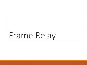 Frame Relay Outline Why do we need Frame