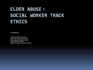 ELDER ABUSE SOCIAL WORKER TRACK ETHICS Presented by