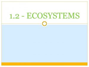 1 2 ECOSYSTEMS Ecosystems contain abiotic and biotic