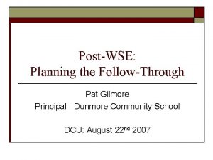 PostWSE Planning the FollowThrough Pat Gilmore Principal Dunmore