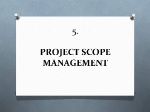 5 PROJECT SCOPE MANAGEMENT Project Scope Management O