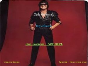 Only the lonely Roy orbinson Uma produo IVOFLORIPA