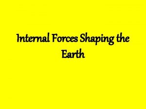 Internal Forces Shaping the Earth Internal Forces The