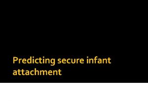 Predicting secure infant attachment Daniel Messinger Ph D