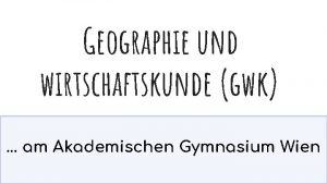 Geographie und wirtschaftskunde gwk am Akademischen Gymnasium Wien